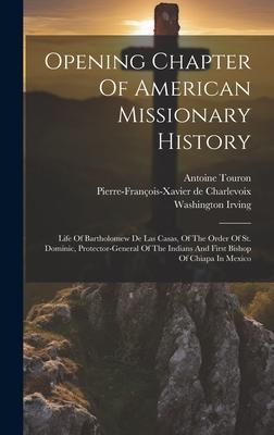 Opening Chapter Of American Missionary History: Life Of Bartholomew De Las Casas, Of The Order Of St. Dominic, Protector-general Of The Indians And Fi