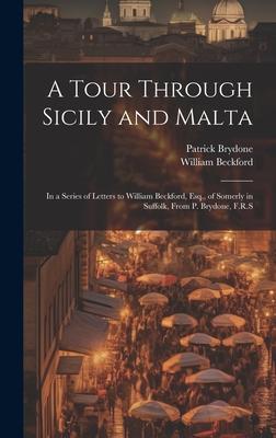 A Tour Through Sicily and Malta: In a Series of Letters to William Beckford, Esq., of Somerly in Suffolk, From P. Brydone, F.R.S
