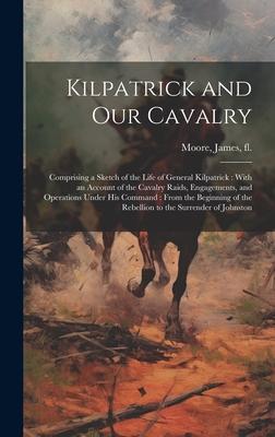Kilpatrick and Our Cavalry: Comprising a Sketch of the Life of General Kilpatrick: With an Account of the Cavalry Raids, Engagements, and Operatio