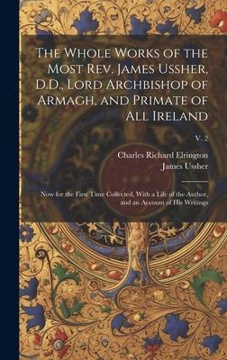 The Whole Works of the Most Rev. James Ussher, D.D., Lord Archbishop of Armagh, and Primate of All Ireland: Now for the First Time Collected, With a L