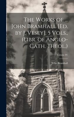 The Works of ... John Bramhall [Ed. by J. Vesey]. 5 Vols., (Libr. of Anglo-Cath. Theol.); Volume IV