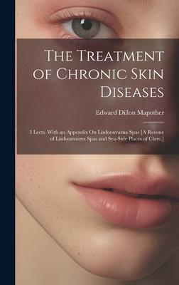 The Treatment of Chronic Skin Diseases: 3 Lects. With an Appendix On Lisdoonvarna Spas [A Reissue of Lisdoonvarna Spas and Sea-Side Places of Clare.]