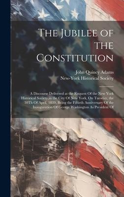 The Jubilee of the Constitution: A Discourse Delivered at the Request Of the New York Historical Society, in the City Of New York, On Tuesday, the 30T