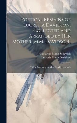 Poetical Remains of Lucretia Davidson, Collected and Arranged by Her Mother [M.M. Davidson]: With a Biography by Miss [C.M.] Sedgwick