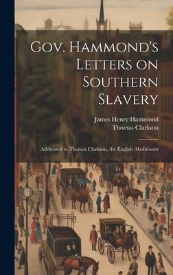 Gov. Hammond’s Letters on Southern Slavery: Addressed to Thomas Clarkson, the English Abolitionist