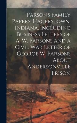 Parsons Family Papers, Hagerstown, Indiana, Including Business Letters of A. W. Parsons and a Civil war Letter of George W. Parsons About Andersonvill