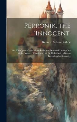 Perronik, the ’innocent’; or, The Quest of the Golden Basin and Diamond Lance; one of the Sources of Stories About the Holy Grail, a Breton Legend, Af