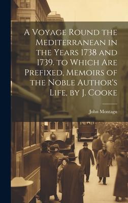 A Voyage Round the Mediterranean in the Years 1738 and 1739. to Which Are Prefixed, Memoirs of the Noble Author’s Life, by J. Cooke