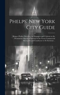 Phelps’ New York City Guide; Being a Pocket Directory for Strangers and Citizens to the Prominent Objects of Interest in the Great Commercial Metropol
