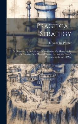 Practical Strategy: As Illustrated by the Life and Achievements of a Master of the art, the Austrian Field Marshal Traun. Frederic the Gre
