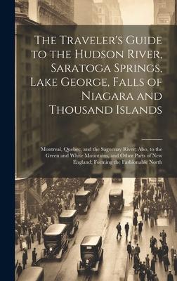 The Traveler’s Guide to the Hudson River, Saratoga Springs, Lake George, Falls of Niagara and Thousand Islands; Montreal, Quebec, and the Saguenay Riv