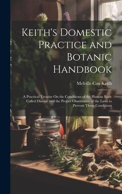 Keith’s Domestic Practice and Botanic Handbook: A Practical Treatise On the Conditions of the Human Body Called Disease and the Proper Observance of t