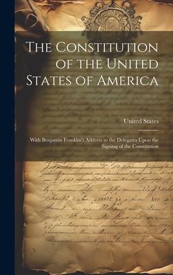 The Constitution of the United States of America: With Benjamin Franklin’s Address to the Delegates Upon the Signing of the Constitution