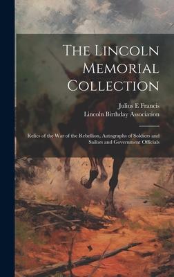 The Lincoln Memorial Collection: Relics of the war of the Rebellion, Autographs of Soldiers and Sailors and Government Officials