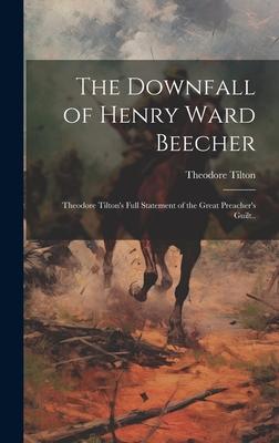 The Downfall of Henry Ward Beecher: Theodore Tilton’s Full Statement of the Great Preacher’s Guilt..