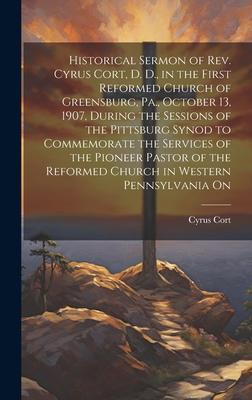 Historical Sermon of Rev. Cyrus Cort, D. D., in the First Reformed Church of Greensburg, Pa., October 13, 1907, During the Sessions of the Pittsburg S
