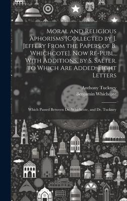 Moral and Religious Aphorisms [Collected by J. Jeffery From the Papers of B. Whichcote]. Now Re-Publ., With Additions, by S. Salter. to Which Are Adde