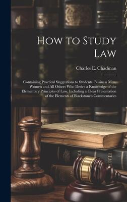 How to Study Law: Containing Practical Suggestions to Students, Business men, Women and all Others who Desire a Knowledge of the Element