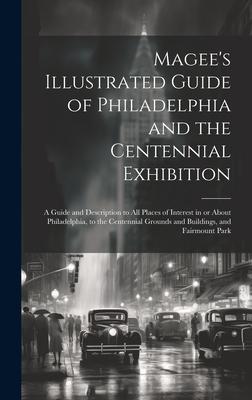 Magee’s Illustrated Guide of Philadelphia and the Centennial Exhibition: A Guide and Description to all Places of Interest in or About Philadelphia, t