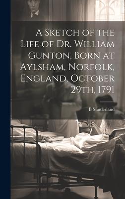 A Sketch of the Life of Dr. William Gunton, Born at Aylsham, Norfolk, England, October 29th, 1791