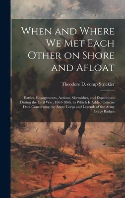 When and Where we met Each Other on Shore and Afloat: Battles, Engagements, Actions, Skirmishes, and Expeditions During the Civil War, 1861-1866, to W
