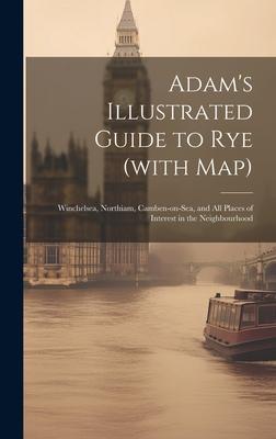 Adam’s Illustrated Guide to Rye (with map): Winchelsea, Northiam, Camben-on-Sea, and all Places of Interest in the Neighbourhood