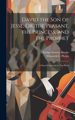 David the Son of Jesse, Or, the Peasant, the Princess, and the Prophet: A Sacred Operetta in Two Parts