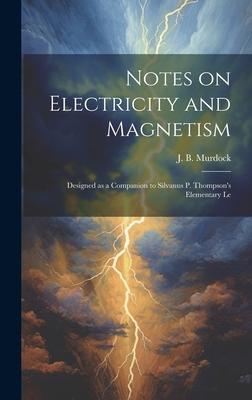 Notes on Electricity and Magnetism: Designed as a Companion to Silvanus P. Thompson’s Elementary Le