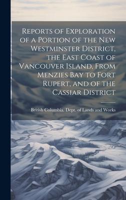Reports of Exploration of a Portion of the New Westminster District, the East Coast of Vancouver Island, From Menzies Bay to Fort Rupert, and of the C