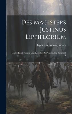 Des Magisters Justinus Lippiflorium: Nebst Erörterungen und Regesten zur Geschichte Bernhard II