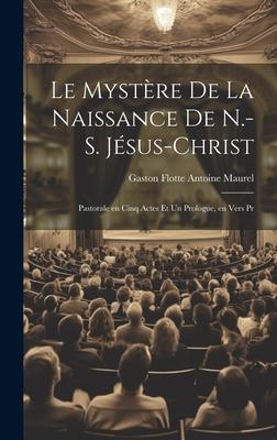 Le Mystère de la Naissance de N.-S. Jésus-Christ: Pastorale en Cinq Actes et un Prologue, en Vers Pr