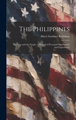 The Philippines: The War and the People; A Record of Personal Observations and Experiences