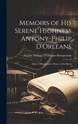 Memoirs of His Serene Highness Antony-Philip D’Orleans: Duke of Montpensier, Prince of the Blood