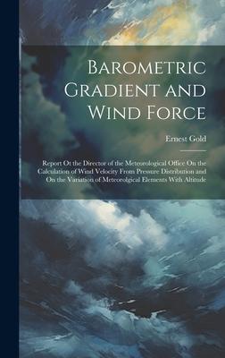 Barometric Gradient and Wind Force: Report Ot the Director of the Meteorological Office On the Calculation of Wind Velocity From Pressure Distribution