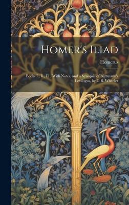 Homer’s Iliad: Books I., Ii., Iii., With Notes, and a Synopsis of Buttmann’s Lexilogus, by G.B. Wheeler