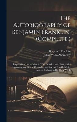 The Autobiography of Benjamin Franklin. (Complete.): Prepared for Use in Schools. With Introduction, Notes, and a Supplementary Sketch, Concuding the
