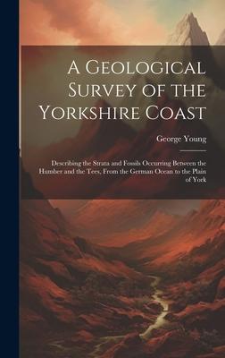 A Geological Survey of the Yorkshire Coast: Describing the Strata and Fossils Occurring Between the Humber and the Tees, From the German Ocean to the