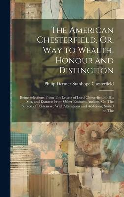 The American Chesterfield, Or, Way to Wealth, Honour and Distinction: Being Selections From The Letters of Lord Chesterfield to His Son, and Extracts