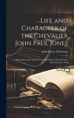 Life and Character of the Chevalier John Paul Jones: A Captain in the Navy of the United States, During Their Revolutionary War