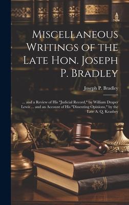 Miscellaneous Writings of the Late Hon. Joseph P. Bradley: ... and a Review of His Judicial Record, by William Draper Lewis ... and an Account of Hi