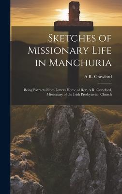Sketches of Missionary Life in Manchuria: Being Extracts From Letters Home of Rev. A.R. Crawford, Missionary of the Irish Presbyterian Church