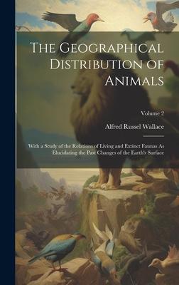 The Geographical Distribution of Animals: With a Study of the Relations of Living and Extinct Faunas As Elucidating the Past Changes of the Earth’s Su