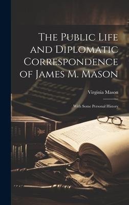 The Public Life and Diplomatic Correspondence of James M. Mason: With Some Personal History