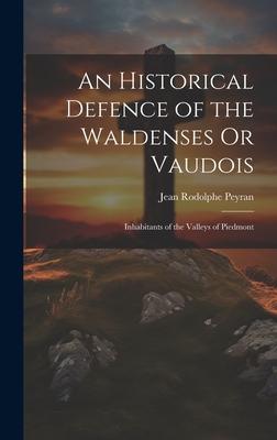 An Historical Defence of the Waldenses Or Vaudois: Inhabitants of the Valleys of Piedmont