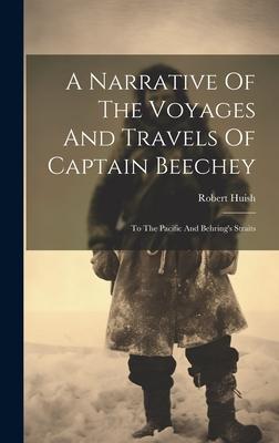 A Narrative Of The Voyages And Travels Of Captain Beechey: To The Pacific And Behring’s Straits