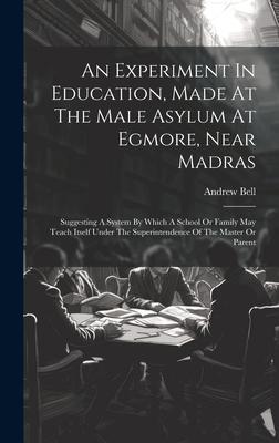 An Experiment In Education, Made At The Male Asylum At Egmore, Near Madras: Suggesting A System By Which A School Or Family May Teach Itself Under The