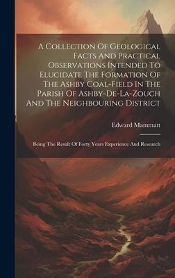 A Collection Of Geological Facts And Practical Observations Intended To Elucidate The Formation Of The Ashby Coal-field In The Parish Of Ashby-de-la-z