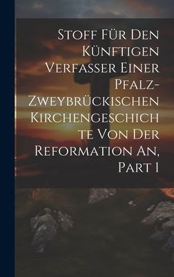 Stoff Für Den Künftigen Verfasser Einer Pfalz-zweybrückischen Kirchengeschichte Von Der Reformation An, Part 1