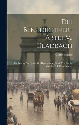 Die Benediktiner-abtei M. Gladbach: Ein Beitrag Zur Gesch. Des Herzogthums Jülich Von Gottfr. Eckertz U. E. J. Conr. Noever