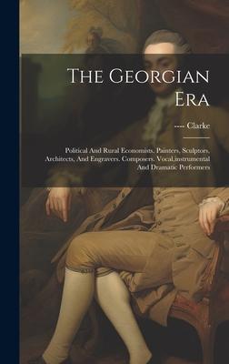 The Georgian Era: Political And Rural Economists. Painters, Sculptors, Architects, And Engravers. Composers. Vocal, instrumental And Dra